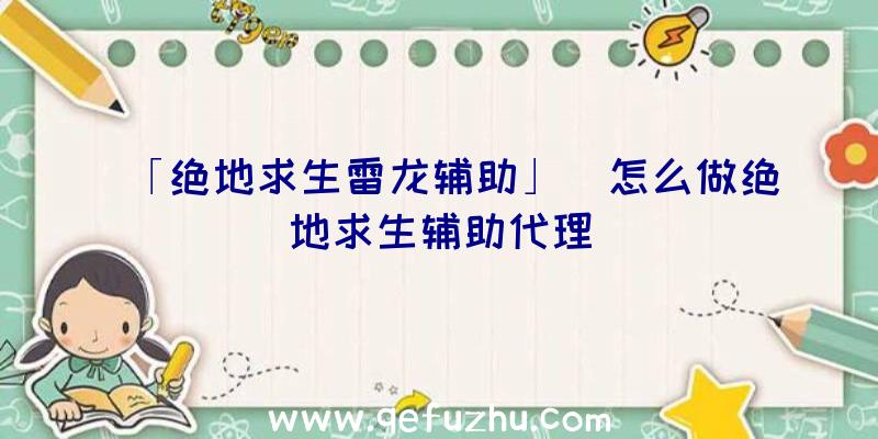 「绝地求生雷龙辅助」|怎么做绝地求生辅助代理